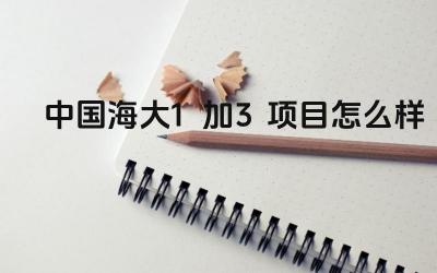 2024中国海大1加3项目怎么样 中国海大1+3项目的大学生就业方向有哪些
