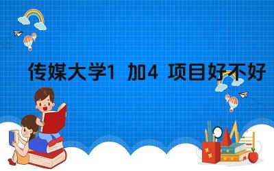 2024传媒大学1加4项目好不好 传媒大学1+4项目的学制已经有几年了