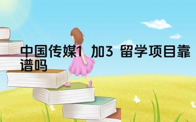 2024中国传媒1加3留学项目靠谱吗 中国传媒大学1+3留学项目的毕业证是否受到国际认可