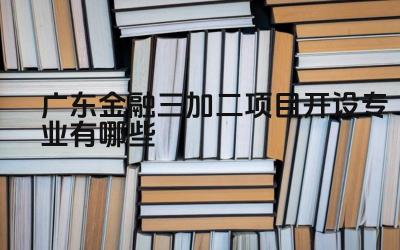 2024广东金融三加二项目开设专业有哪些 广东金融三加二项目有哪些热门专业