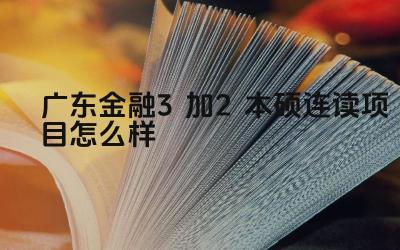 2024广东金融3加2本硕连读项目怎么样 广东金融3+2本硕连读项目的优势是什么