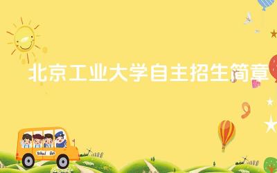 2024北京工业大学自主招生简章 北京工业大学自主招生的考核方式是什么