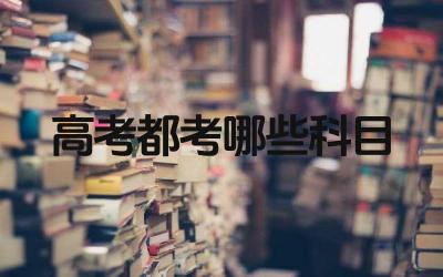 高考都考哪些科目 高考科目设置的依据是什么