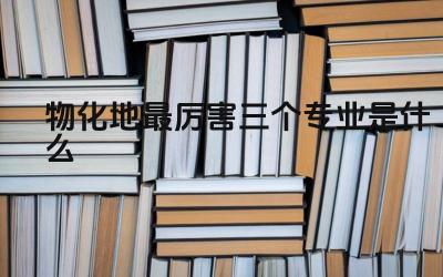 物化地最厉害三个专业是什么 物化地可以组合报考哪些热门专业
