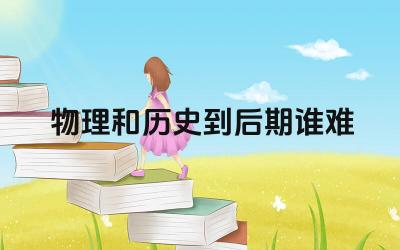 物理和历史到后期谁难 物理和历史的学习方法有什么区别