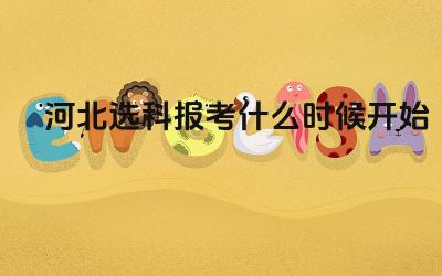 河北选科报考什么时候开始 河北省选科报考需要注意哪些事项