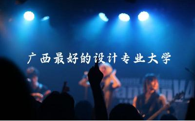 广西最好的设计专业大学排名榜 设计专业可以做什么工作