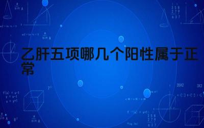 乙肝五项哪几个阳性属于正常 乙肝五项阳性对身体健康有何影响