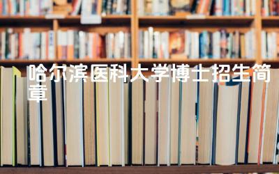 2024哈尔滨医科大学博士招生简章 哈尔滨医科大学博士招生的报考条件是什么