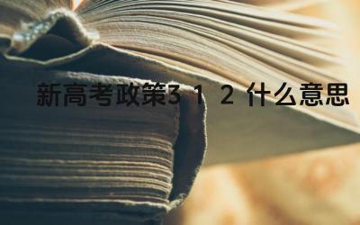 新高考政策3+1+2什么意思 “3+1+2”选科模式有哪些优势和劣势