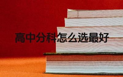 高中分科怎么选最好 不同高中阶段的课程设置有何差异