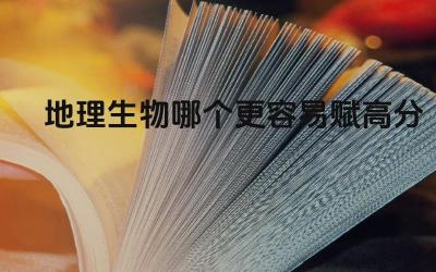 地理生物哪个更容易赋高分 如何在短时间内提高地理和生物成绩