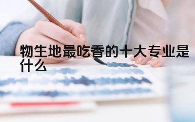 物生地最吃香的十大专业是什么 选报这些专业需要具备哪些学科基础