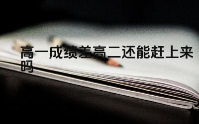 高一成绩差高二还能赶上来吗 如何调整学习习惯