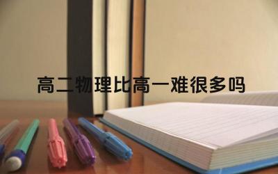 高二物理比高一难很多吗 高二物理的难度增加主要体现在哪些方面