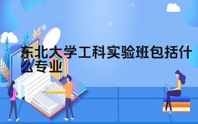 东北大学工科实验班包括什么专业 东北大学工科实验班的培养目标是什么