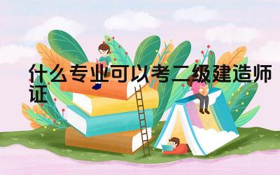 什么专业可以考二级建造师证 考二级建造师需要具备哪些条件