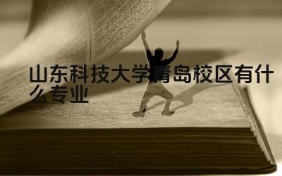 山东科技大学青岛校区有什么专业 山东科技大学青岛校区的强势学科有哪些
