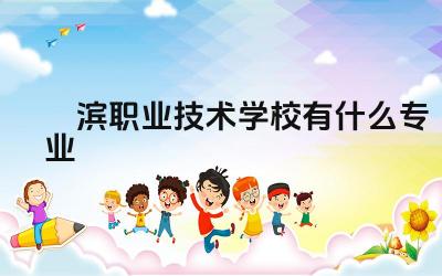 鮠滨职业技术学校有什么专业 鮠滨职业技术学校的特色专业有哪些