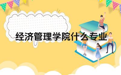 经济管理学院什么专业 经济管理学院的热门专业有哪些