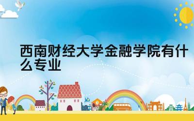 西南财经大学金融学院有什么专业 西南财经大学金融学院的王牌专业有哪些