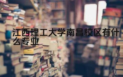 江西理工大学南昌校区有什么专业 江西理工大学南昌校区的王牌专业有哪些