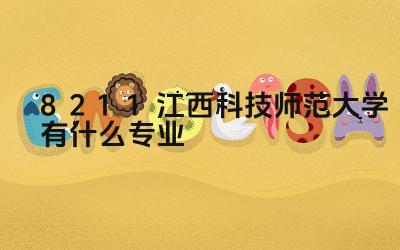 8211江西科技师范大学有什么专业 8211江西科技师范大学的师资力量如何