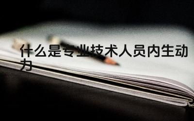 什么是专业技术人员内生动力 如何激发专业技术人员的内生动力