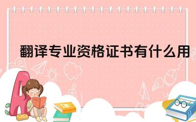 翻译专业资格证书有什么用 如何获得翻译专业资格证书