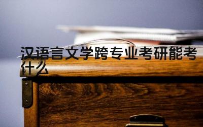 汉语言文学跨专业考研能考什么 汉语言文学专业毕业生可以跨考哪些专业
