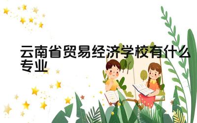 云南省贸易经济学校有什么专业 云南省贸易经济学校的就业率怎么样