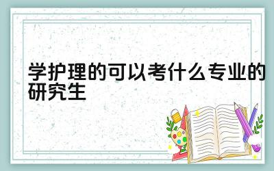 学护理的可以考什么专业的研究生 护理专业毕业生可以考哪些管理类研究生