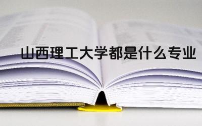 山西理工大学都是什么专业 山西理工大学的校园文化氛围怎么样