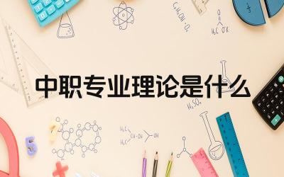 中职专业理论是什么 中职专业理论对实际操作有什么帮助