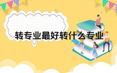 转专业最好转什么专业 转专业后如何适应新的专业