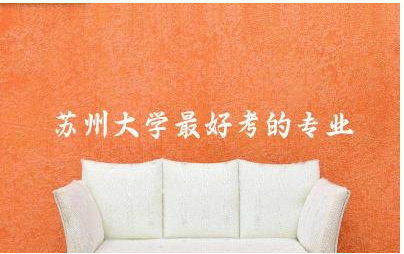 苏州大学最好考的专业是啥 苏州大学值得报考吗
