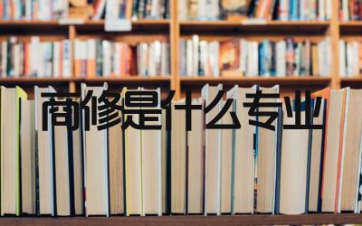 商修是什么专业 商修专业毕业后可以从事哪些工作