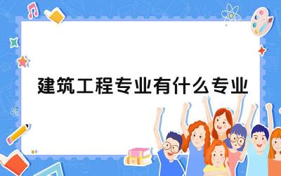 建筑工程专业有什么专业 建筑工程专业有哪些分支学科