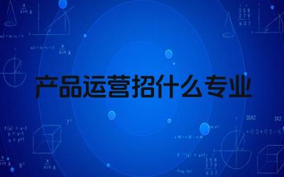 产品运营招什么专业 如何成为一名优秀的产品运营人员