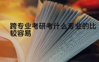 跨专业考研考什么专业的比较容易 跨专业考研如何提升成功率