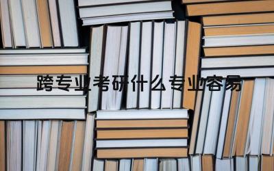 跨专业考研什么专业容易 跨专业考研如何选择适合自己的专业