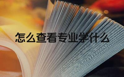 怎么查看专业学什么 如何了解某个专业的就业前景