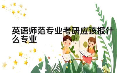 英语师范专业考研应该报什么专业 英语师范专业考研需要具备哪些条件