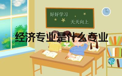 经济专业是什么专业 经济学专业毕业后可以从事哪些工作