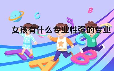 女孩有什么专业性强的专业 适合女生报考的热门专业有哪些