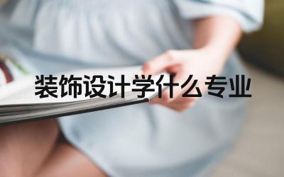 装饰设计学是怎样的专业 装饰设计专业主要学习哪些课程