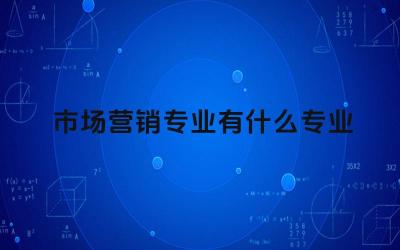 市场营销专业有什么专业 市场营销专业毕业后可以从事哪些工作
