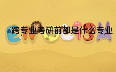 跨专业考研前都是什么专业 跨专业考研的原因有哪些