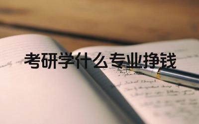 考研学什么专业挣钱 考研选择哪些专业就业前景较好