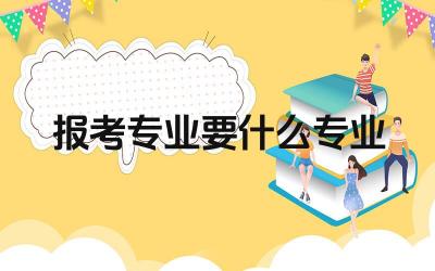 报考专业要什么专业 如何选择适合自己的专业
